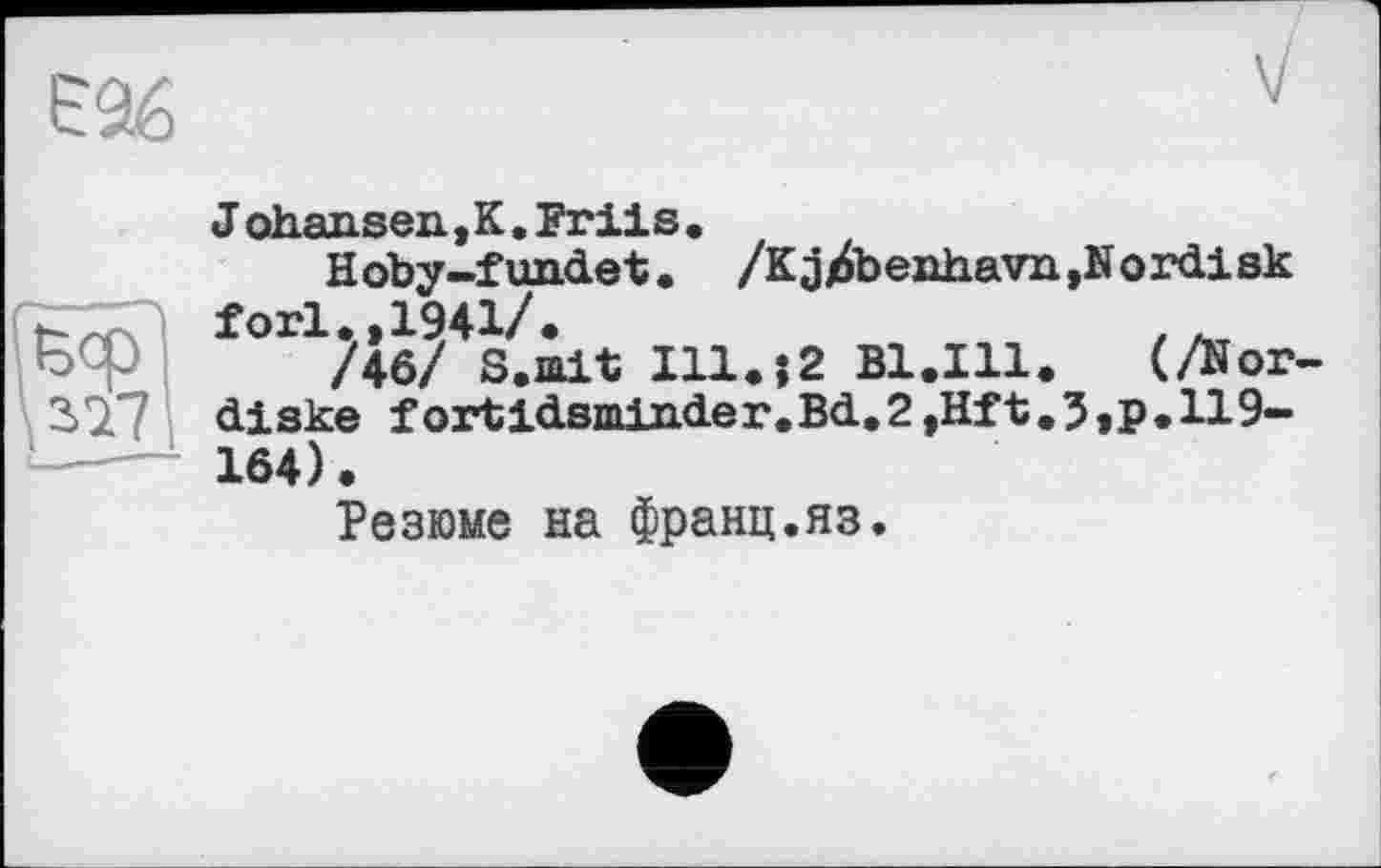 ﻿
J ohansen, К. Fr il s .
Hoby-fundet. /Kj/6benhavn,Nordisk forl.,1941/.
/46/ S.mit Ill.î2 B1.I11. (/Йог diske fortidsmin.der.Bd,2,Hft.5,p.ПЭ-164).
Резюме на франц.яз.